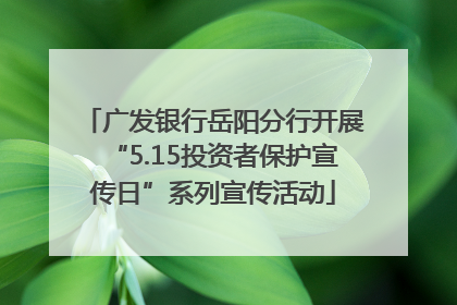 广发银行岳阳分行开展“5.15投资者保护宣传日”系列宣传活动
