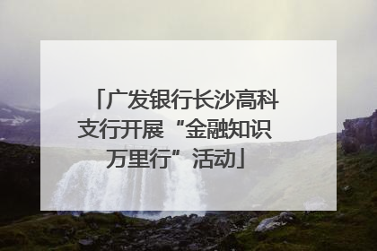 广发银行长沙高科支行开展“金融知识万里行”活动