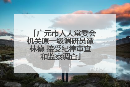 广元市人大常委会机关原一级调研员谭林德 接受纪律审查和监察调查