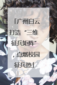 广州白云打造“三维征兵矩阵”，点燃校园征兵热