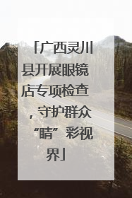 广西灵川县开展眼镜店专项检查，守护群众“睛”彩视界