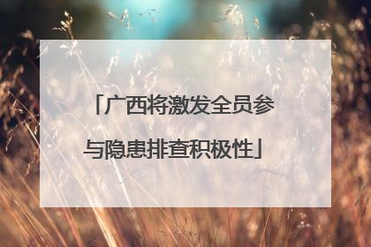 广西将激发全员参与隐患排查积极性