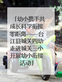 幼小携手共成长科学衔接零距离——台江县城关四幼走进城关三小开展幼小衔接活动