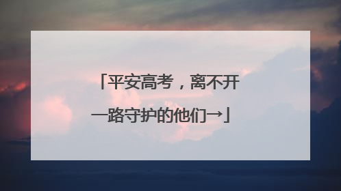 平安高考，离不开一路守护的他们→