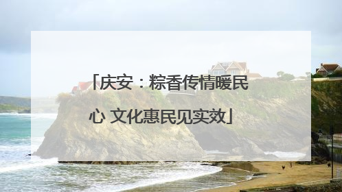 庆安：粽香传情暖民心 文化惠民见实效