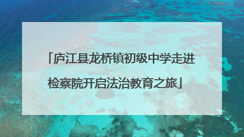 庐江县龙桥镇初级中学走进检察院开启法治教育之旅