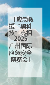 应急救援“黑科技”亮相2025广州国际应急安全博览会