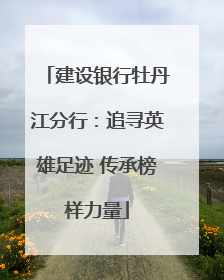 建设银行牡丹江分行：追寻英雄足迹 传承榜样力量