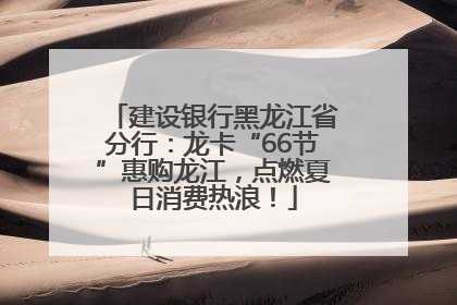 建设银行黑龙江省分行：龙卡“66节”惠购龙江，点燃夏日消费热浪！