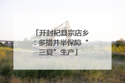 开封杞县宗店乡：多措并举保障“三夏”生产