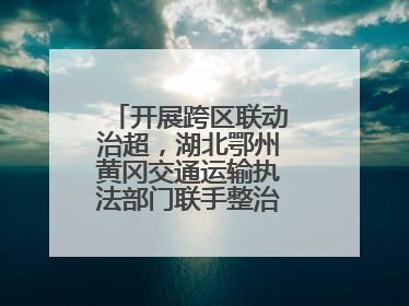 开展跨区联动治超，湖北鄂州黄冈交通运输执法部门联手整治“百吨王”