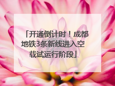 开通倒计时！成都地铁3条新线进入空载试运行阶段
