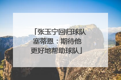张玉宁回归球队 塞蒂恩：期待他更好地帮助球队