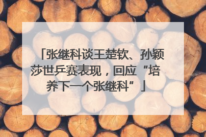 张继科谈王楚钦、孙颖莎世乒赛表现，回应“培养下一个张继科”