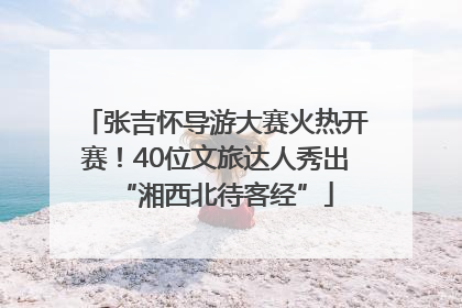 张吉怀导游大赛火热开赛！40位文旅达人秀出“湘西北待客经”