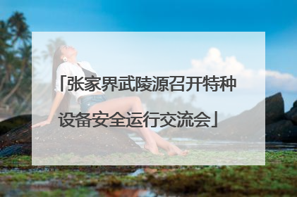 张家界武陵源召开特种设备安全运行交流会