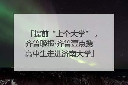 提前“上个大学”，齐鲁晚报·齐鲁壹点携高中生走进济南大学