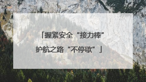 握紧安全“接力棒”护航之路“不停歇”