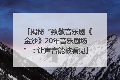 揭秘“致敬音乐剧《金沙》20年音乐剧场”：让声音能被看见