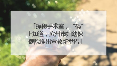 探秘手术室，“码”上知道，滨州市妇幼保健院推出宣教新举措