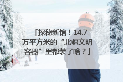 探秘新馆！14.7万平方米的“北疆文明容器”里都装了啥？