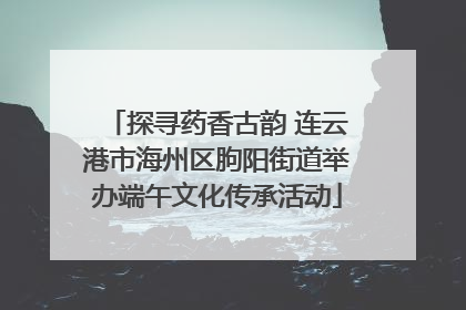 探寻药香古韵 连云港市海州区朐阳街道举办端午文化传承活动