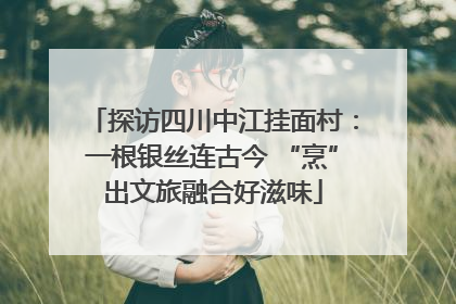 探访四川中江挂面村：一根银丝连古今 “烹”出文旅融合好滋味