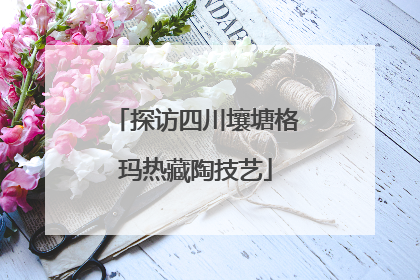 探访四川壤塘格玛热藏陶技艺
