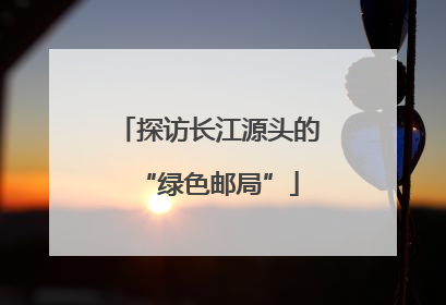 探访长江源头的“绿色邮局”