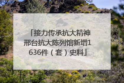 接力传承抗大精神 邢台抗大陈列馆新增1636件（套）史料