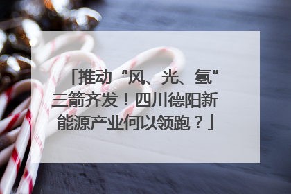 推动“风、光、氢”三箭齐发！四川德阳新能源产业何以领跑？