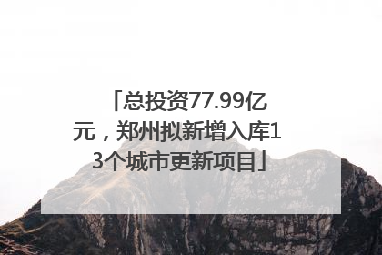 总投资77.99亿元，郑州拟新增入库13个城市更新项目