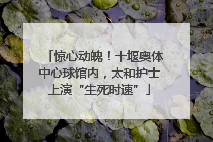 惊心动魄！十堰奥体中心球馆内，太和护士上演“生死时速”