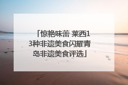 惊艳味蕾 莱西13种非遗美食闪耀青岛非遗美食评选
