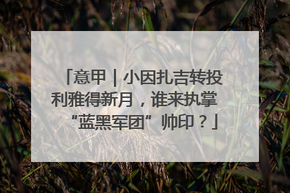 意甲｜小因扎吉转投利雅得新月，谁来执掌“蓝黑军团”帅印？