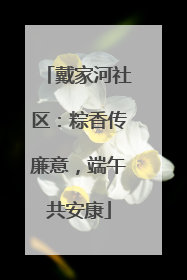 戴家河社区：粽香传廉意，端午共安康