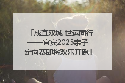 成宜双城 世运同行——宜宾2025亲子定向赛即将欢乐开跑