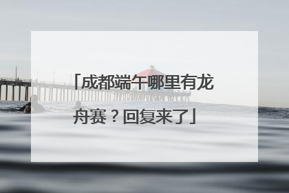 成都端午哪里有龙舟赛？回复来了