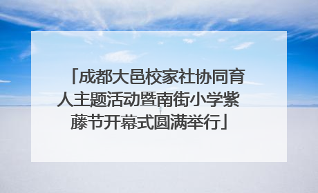 成都大邑校家社协同育人主题活动暨南街小学紫藤节开幕式圆满举行