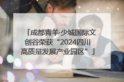 成都青羊·少城国际文创谷荣获“2024四川高质量发展产业园区”