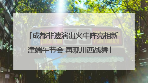 成都非遗演出火牛阵亮相新津端午节会 再现川西战舞