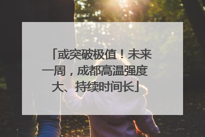或突破极值！未来一周，成都高温强度大、持续时间长
