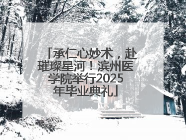 承仁心妙术，赴璀璨星河！滨州医学院举行2025年毕业典礼