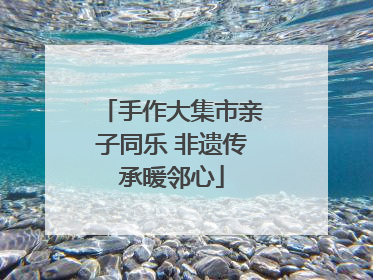 手作大集市亲子同乐 非遗传承暖邻心