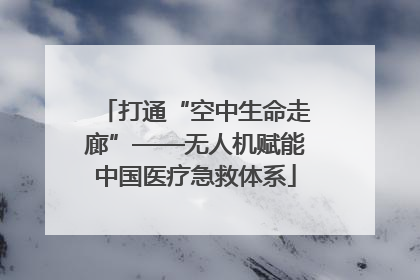打通“空中生命走廊”——无人机赋能中国医疗急救体系