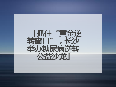 抓住“黄金逆转窗口”，长沙举办糖尿病逆转公益沙龙