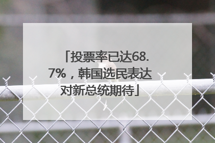 投票率已达68.7%，韩国选民表达对新总统期待