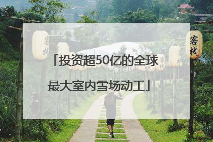 投资超50亿的全球最大室内雪场动工