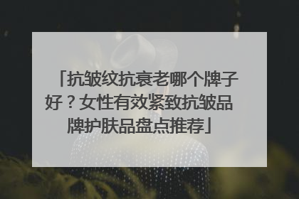 抗皱纹抗衰老哪个牌子好？女性有效紧致抗皱品牌护肤品盘点推荐