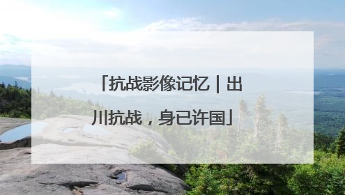 抗战影像记忆｜出川抗战，身已许国